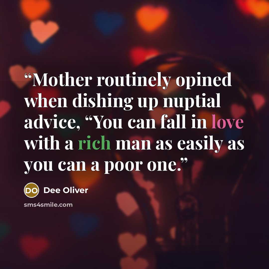 “Mother routinely opined when dishing up nuptial advice, “You can fall in love with a rich man as easily as you can a poor one.” quote by Dee Oliver