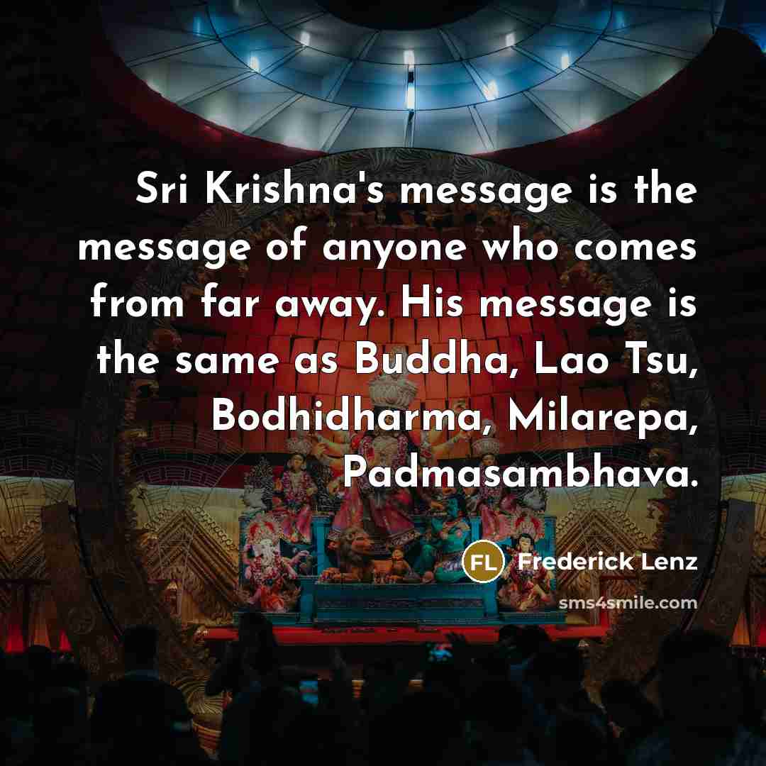 “Sri Krishna's message is the message of anyone who comes from far away. His message is the same as Buddha, Lao Tsu, Bodhidharma, Milarepa, Padmasambhava.” quote by Frederick Lenz