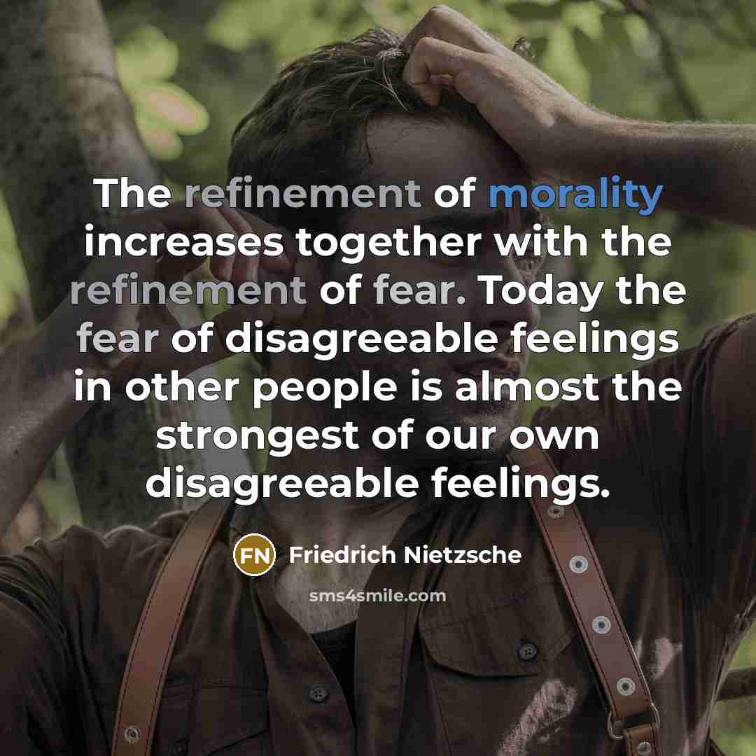 “The refinement of morality increases together with the refinement of fear. Today the fear of disagreeable feelings in other people is almost the strongest of our own disagreeable feelings.” quote by Friedrich Nietzsche