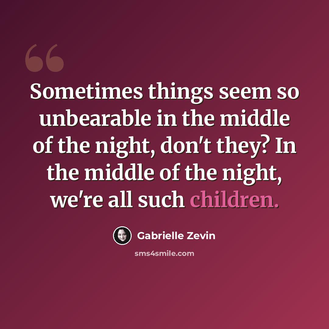 “Sometimes things seem so unbearable in the middle of the night, don't they? In the middle of the night, we're all such children.” quote by Gabrielle Zevin