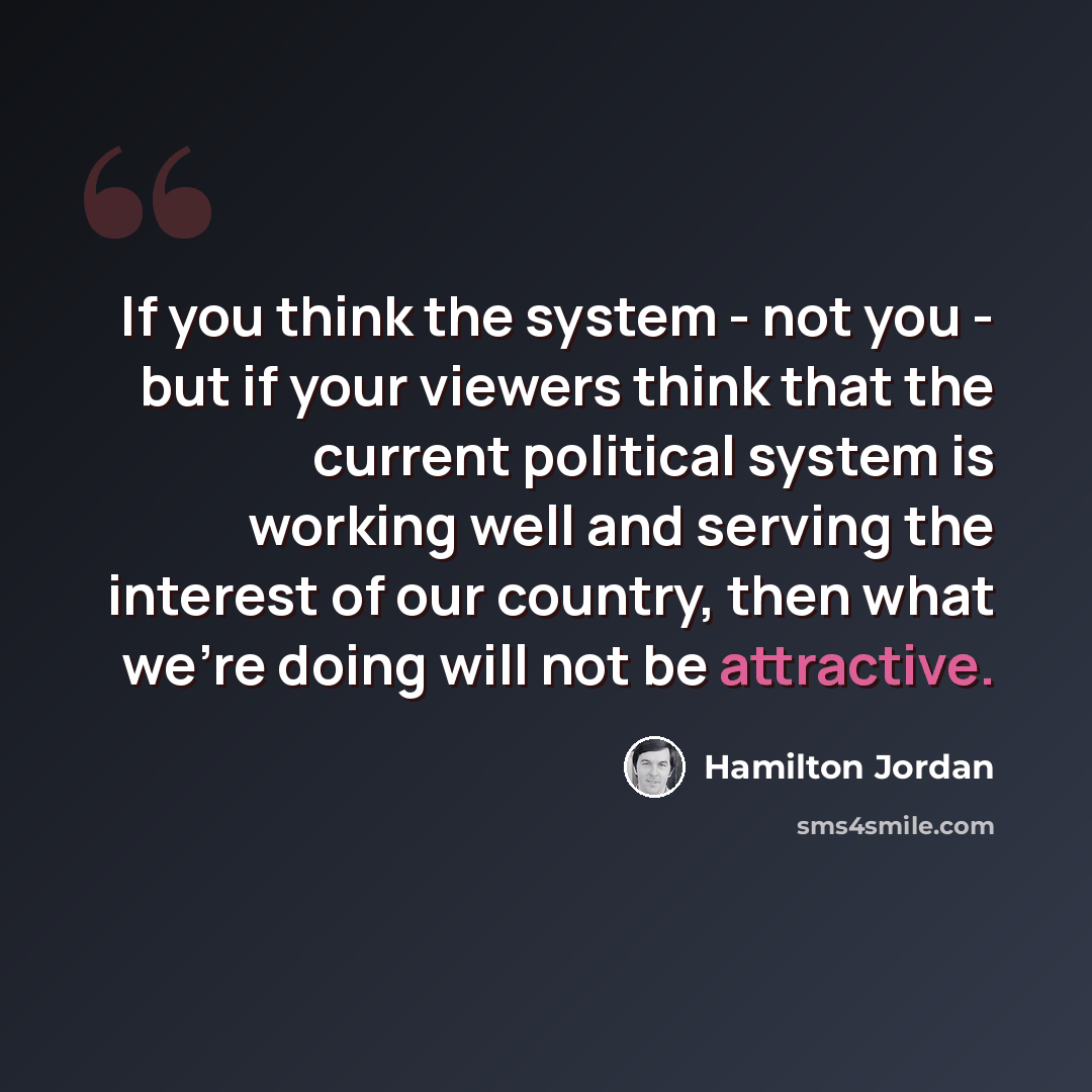 “If you think the system - not you - but if your viewers think that the current political system is working well and serving the interest of our country, then what we're doing will not be attractive.” quote by Hamilton Jordan