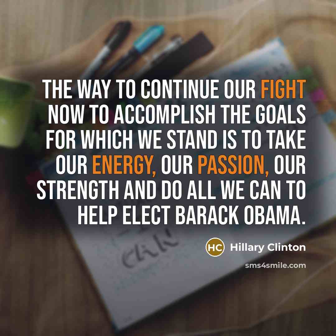 “The way to continue our fight now to accomplish the goals for which we stand is to take our energy, our passion, our strength and do all we can to help elect Barack Obama.” quote by Hillary Clinton