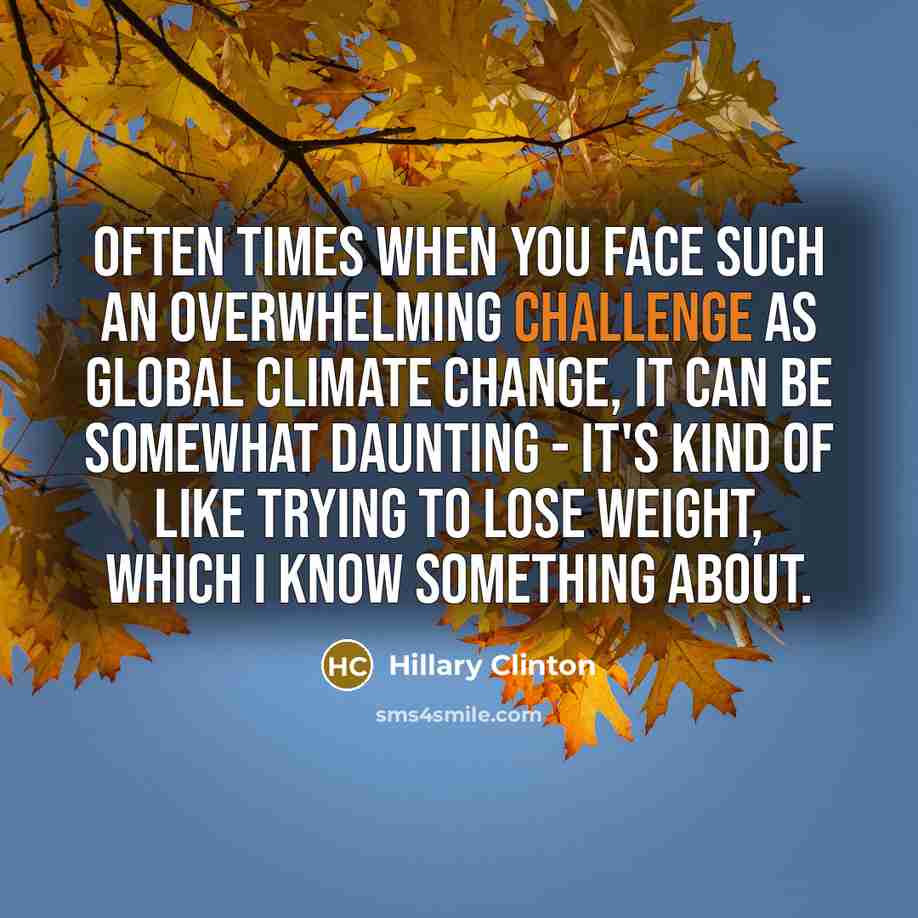 “Often times when you face such an overwhelming challenge as global climate change, it can be somewhat daunting - it's kind of like trying to lose weight, which I know something about.” quote by Hillary Clinton
