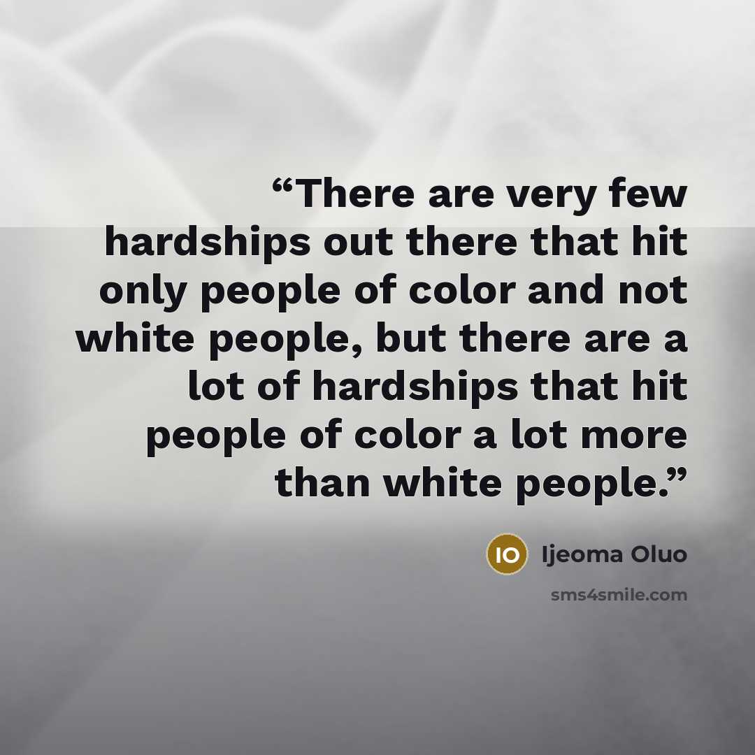 “There are very few hardships out there that hit only people of color and not white people, but there are a lot of hardships that hit people of color a lot more than white people.” quote by Ijeoma Oluo