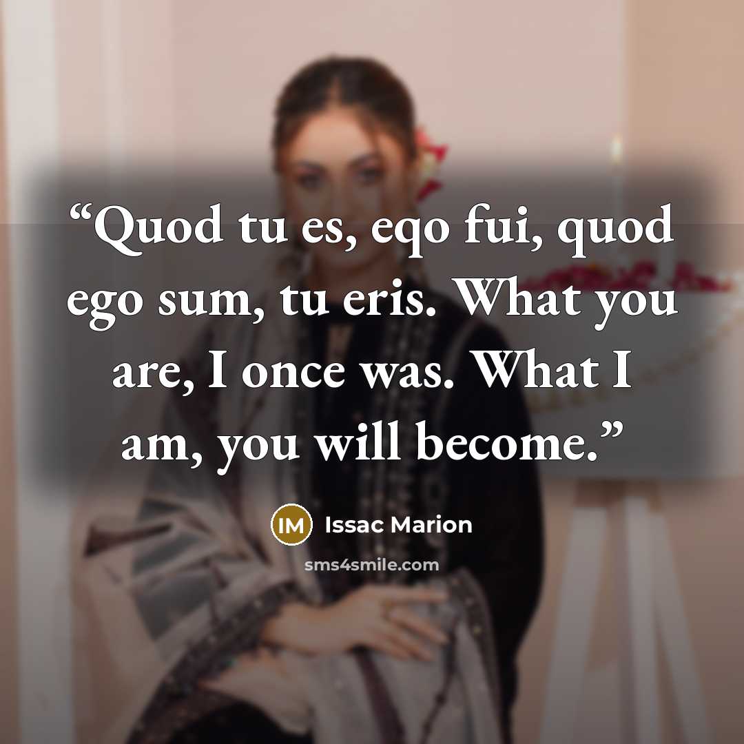 “Quod tu es, eqo fui, quod ego sum, tu eris. What you are, I once was. What I am, you will become.” quote by Issac Marion