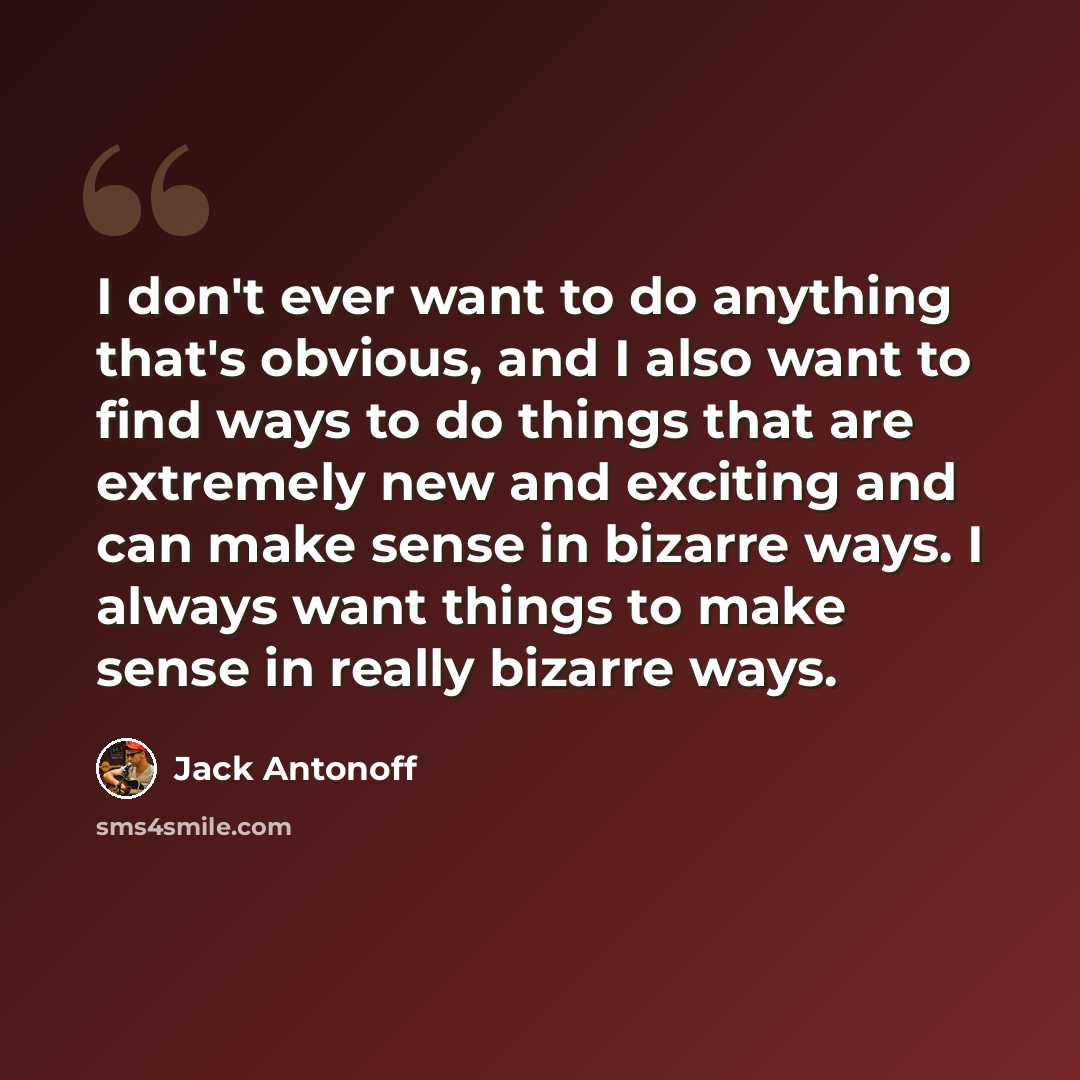 “I don't ever want to do anything that's obvious, and I also want to find ways to do things that are extremely new and exciting and can make sense in bizarre ways. I always want things to make sense in really bizarre ways.” quote by Jack Antonoff