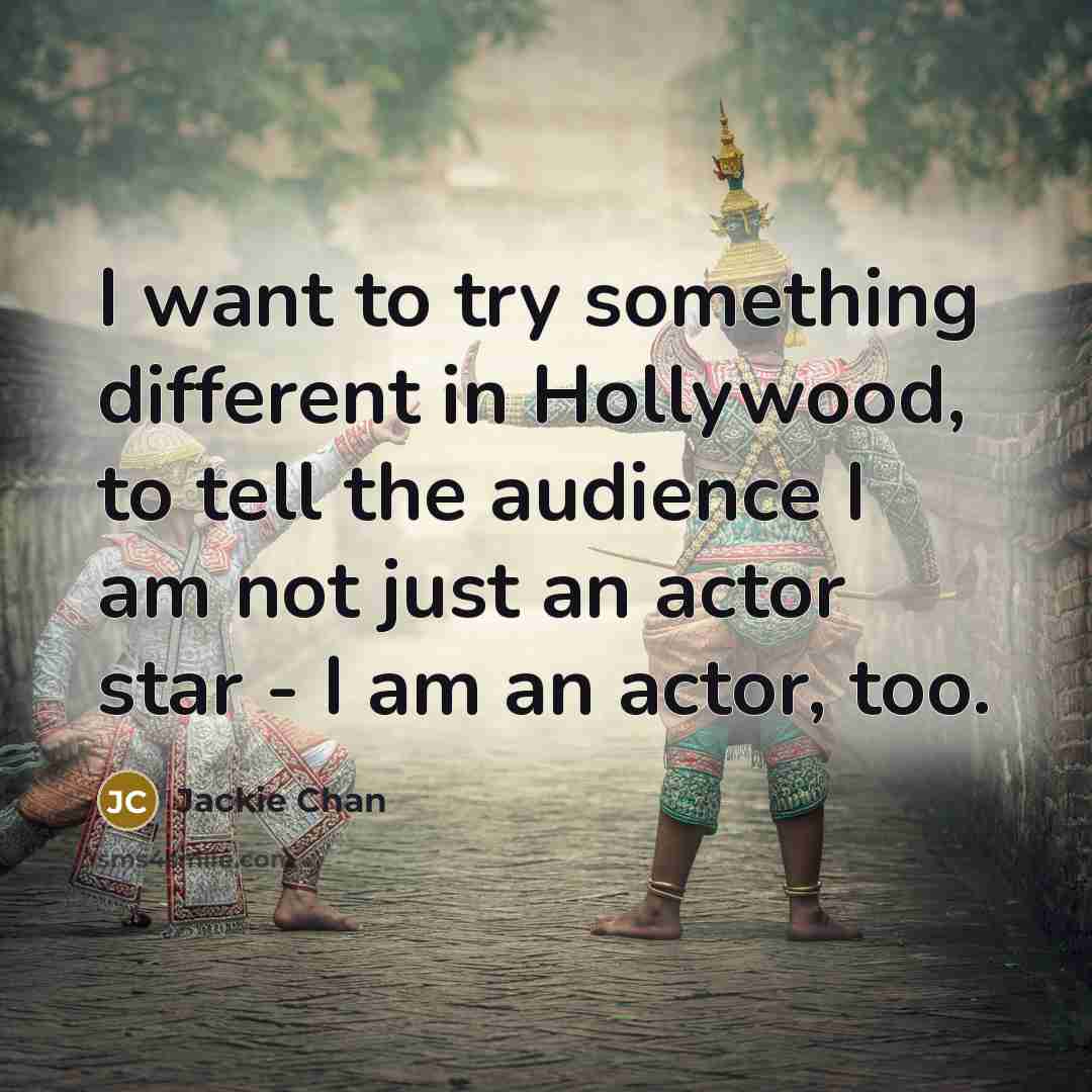 “I want to try something different in Hollywood, to tell the audience I am not just an actor star - I am an actor, too.” quote by Jackie Chan