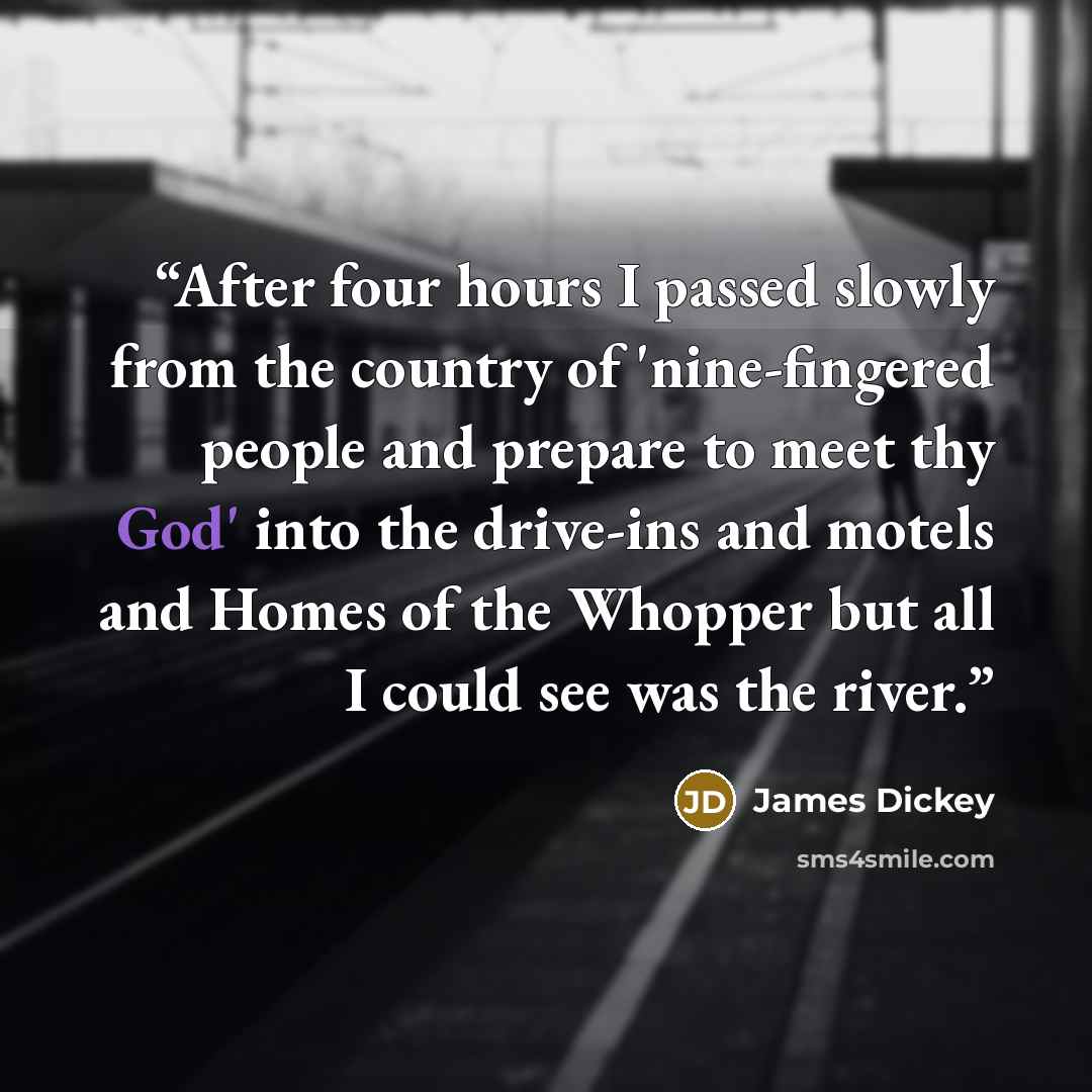 “After four hours I passed slowly from the country of 'nine-fingered people and prepare to meet thy God' into the drive-ins and motels and Homes of the Whopper but all I could see was the river.” quote by James Dickey