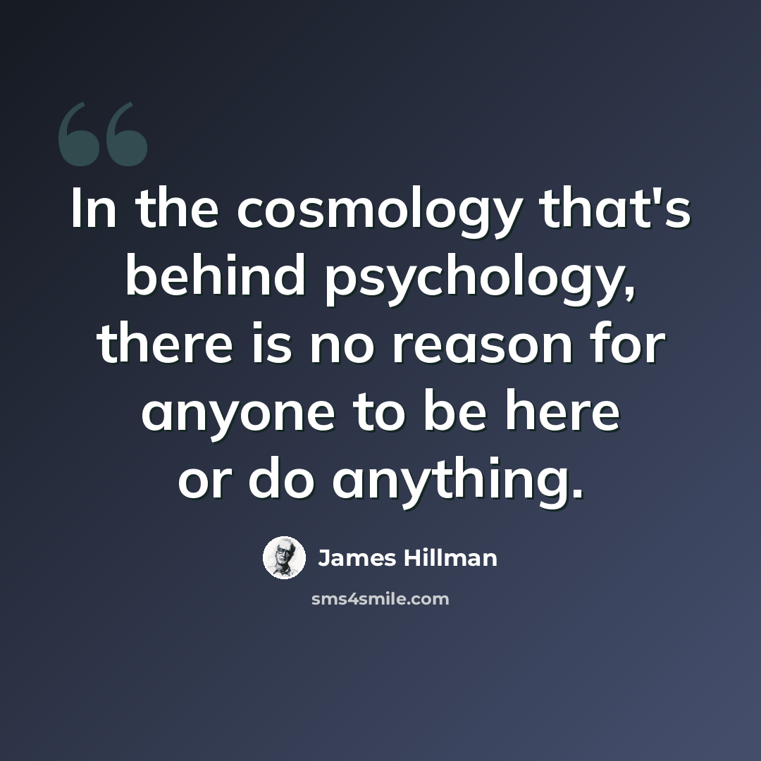 “In the cosmology that's behind psychology, there is no reason for anyone to be here or do anything.” quote by James Hillman