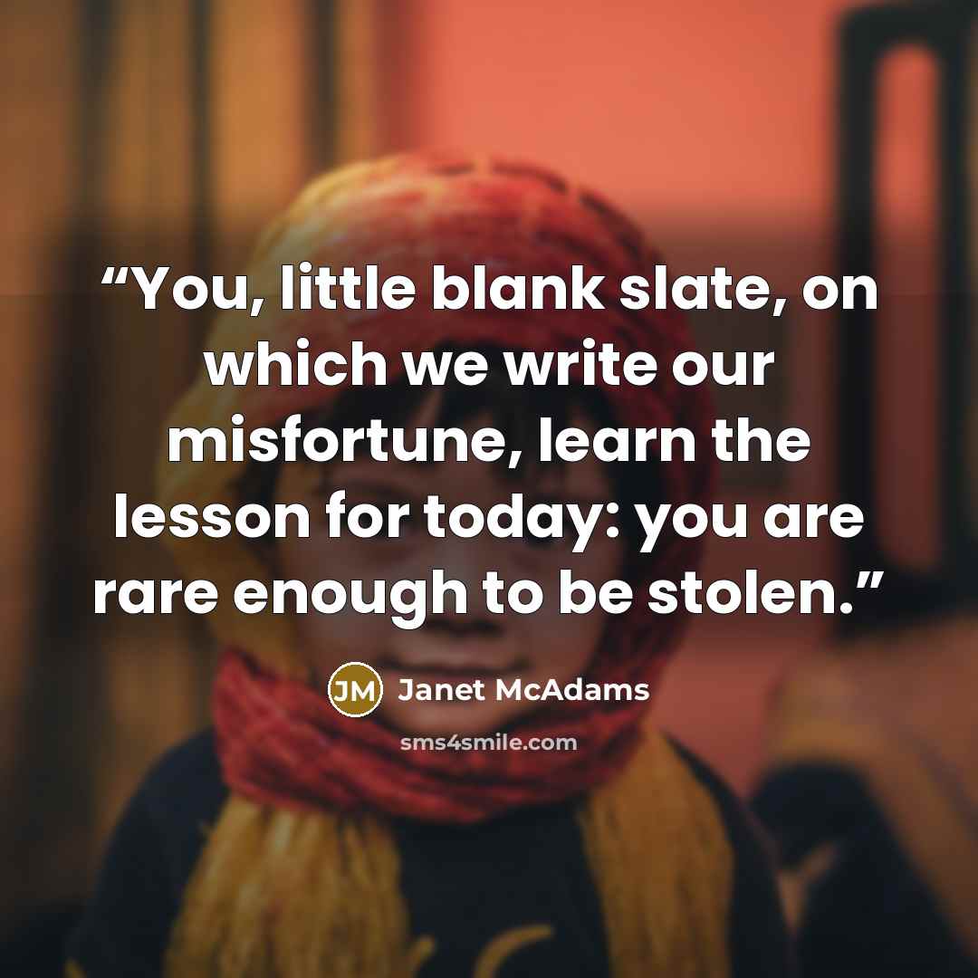 “You, little blank slate, on which we write our misfortune, learn the lesson for today: you are rare enough to be stolen.” quote by Janet McAdams