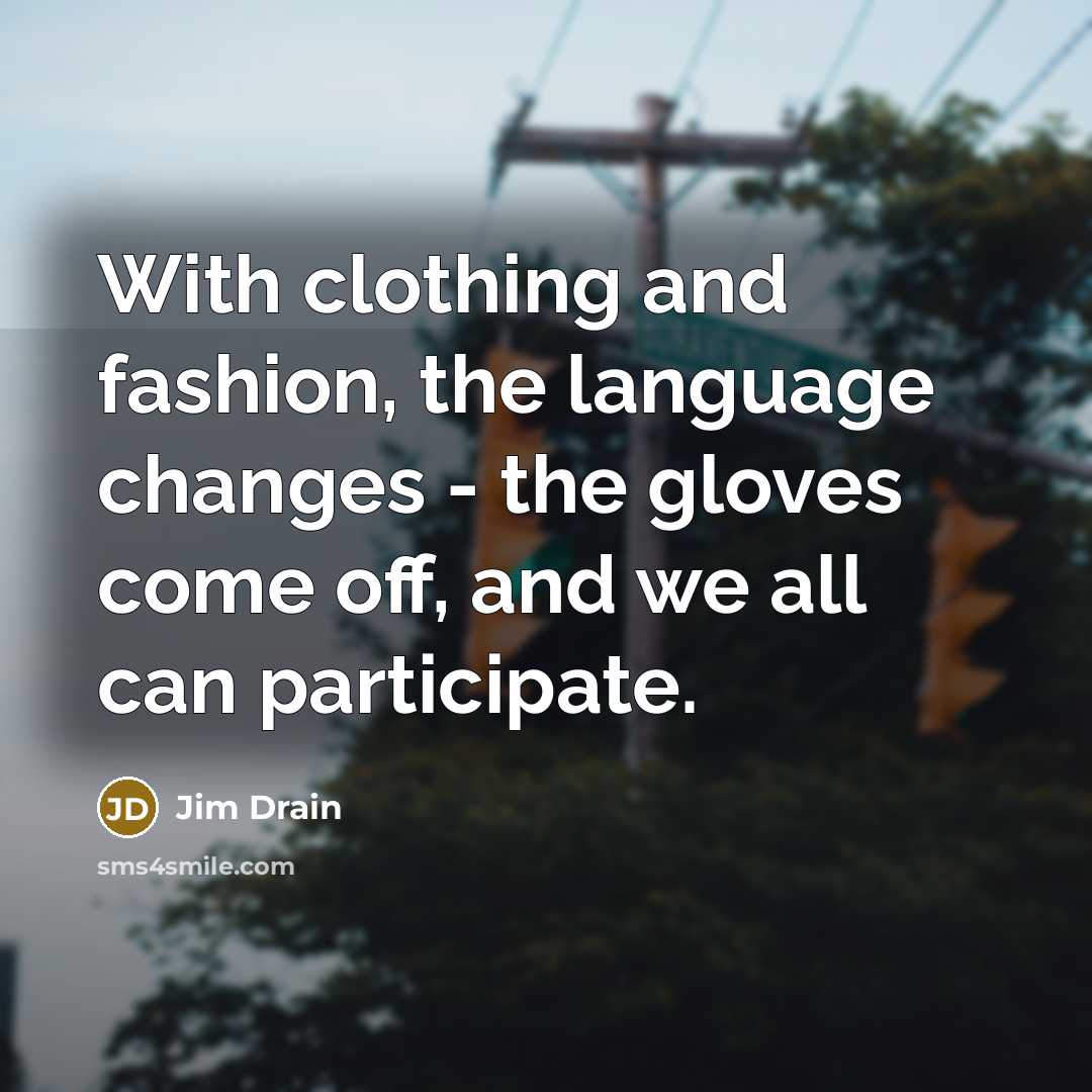 “With clothing and fashion, the language changes - the gloves come off, and we all can participate.” quote by Jim Drain