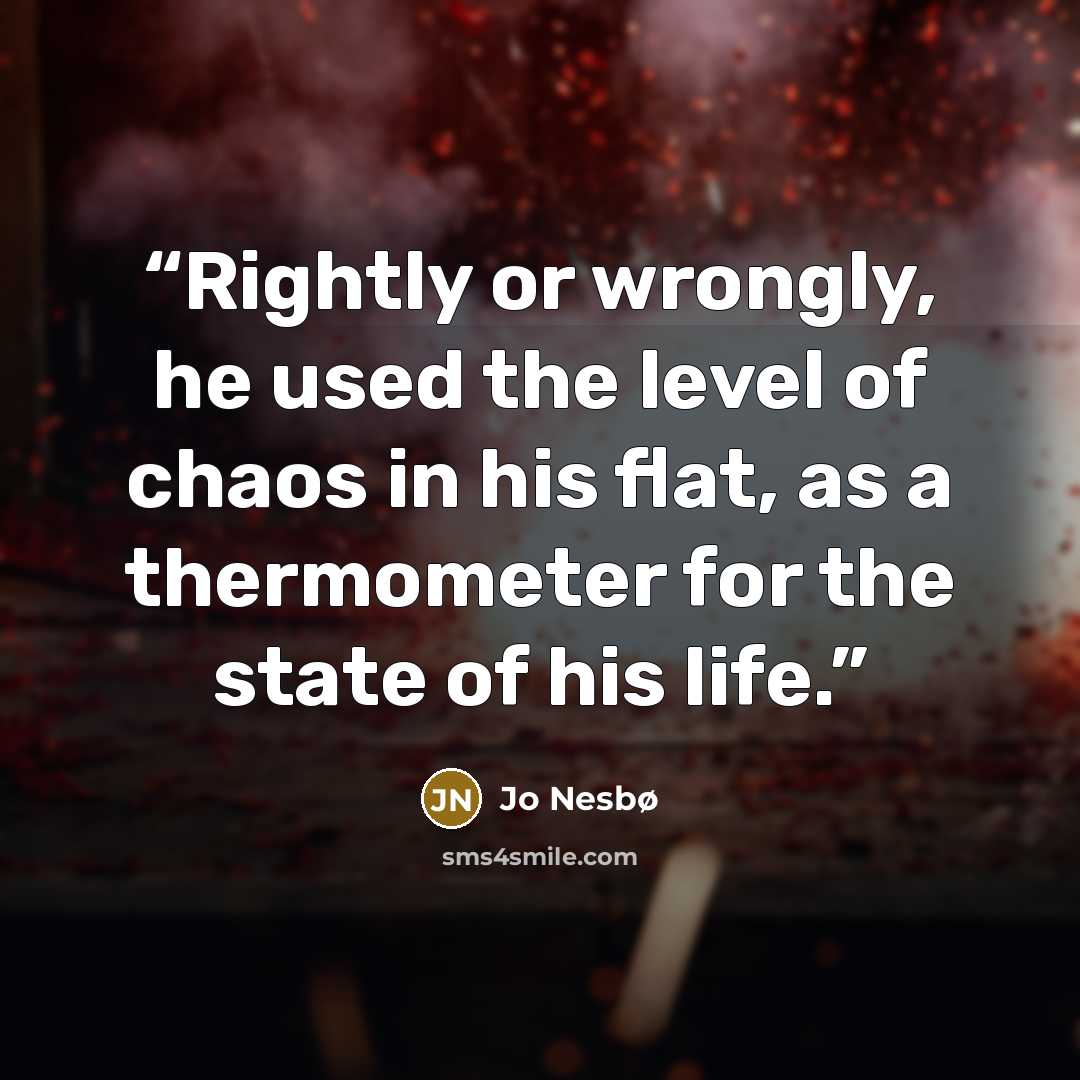 “Rightly or wrongly, he used the level of chaos in his flat, as a thermometer for the state of his life.” quote by Jo Nesbø