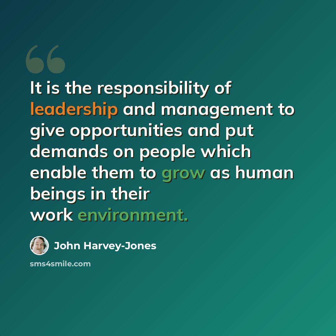 “It is the responsibility of leadership and management to give opportunities and put demands on people which enable them to grow as human beings in their work environment.” quote by John Harvey-Jones