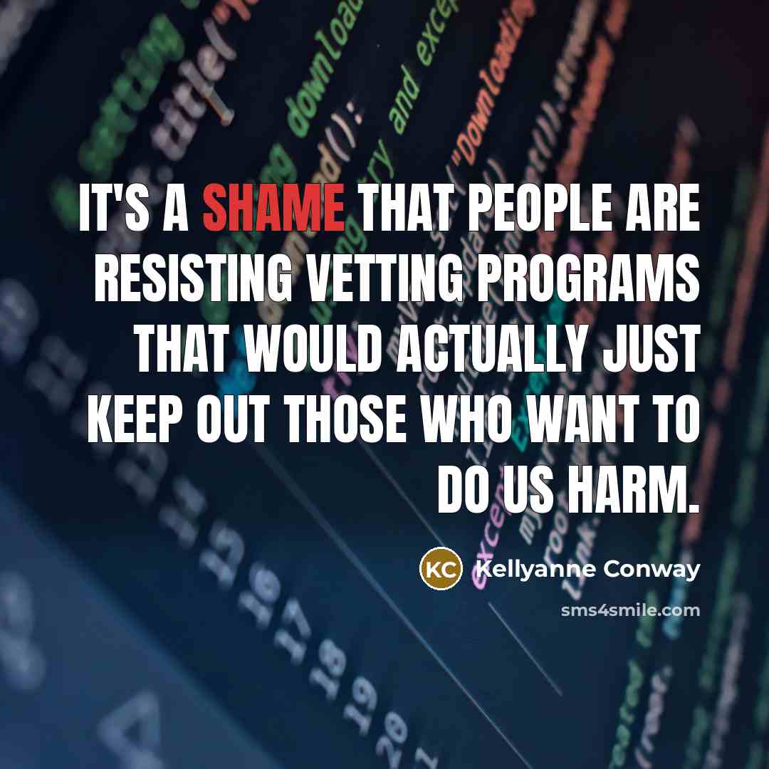 “It's a shame that people are resisting vetting programs that would actually just keep out those who want to do us harm.” quote by Kellyanne Conway