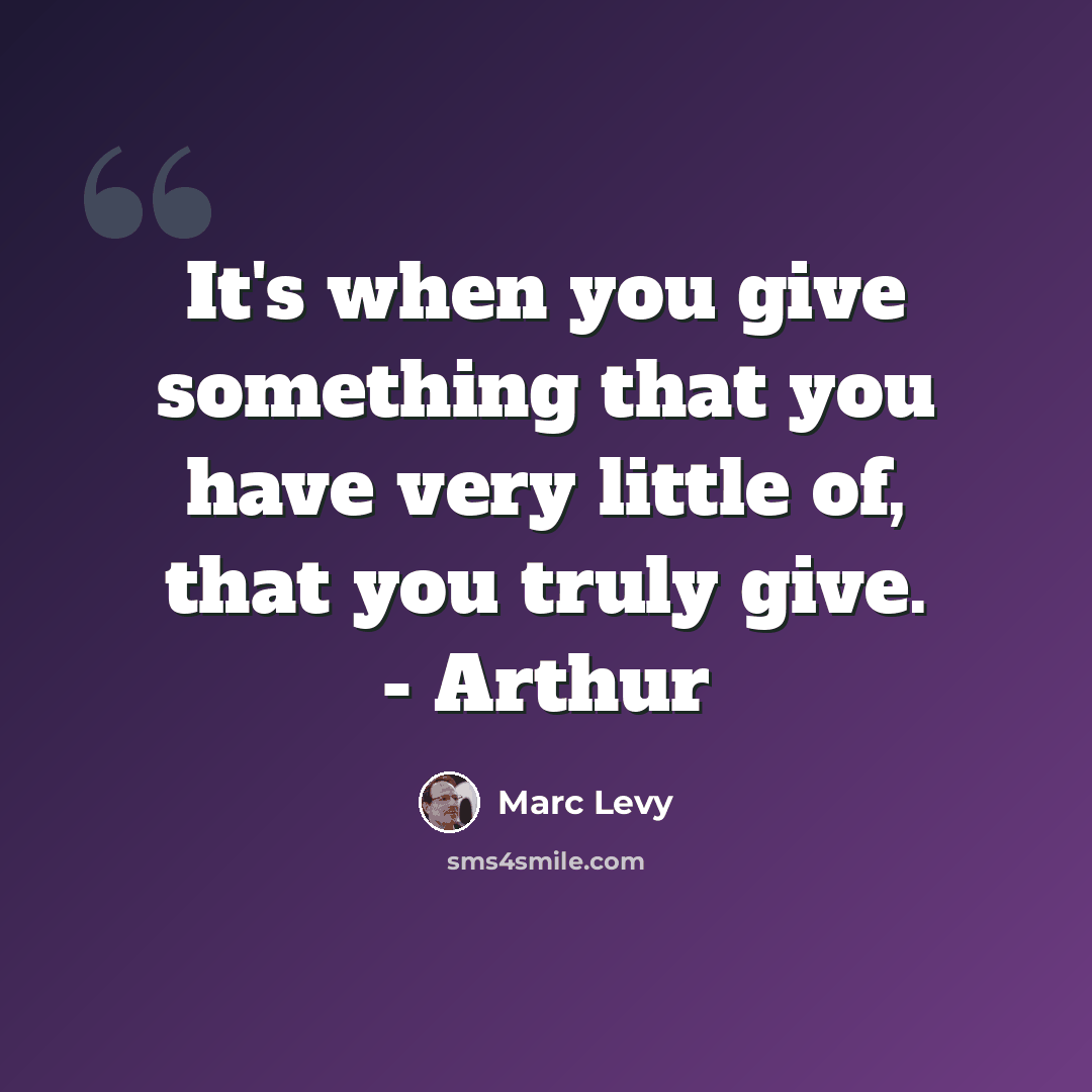 “It's when you give something that you have very little of, that you truly give. - Arthur” quote by Marc Levy