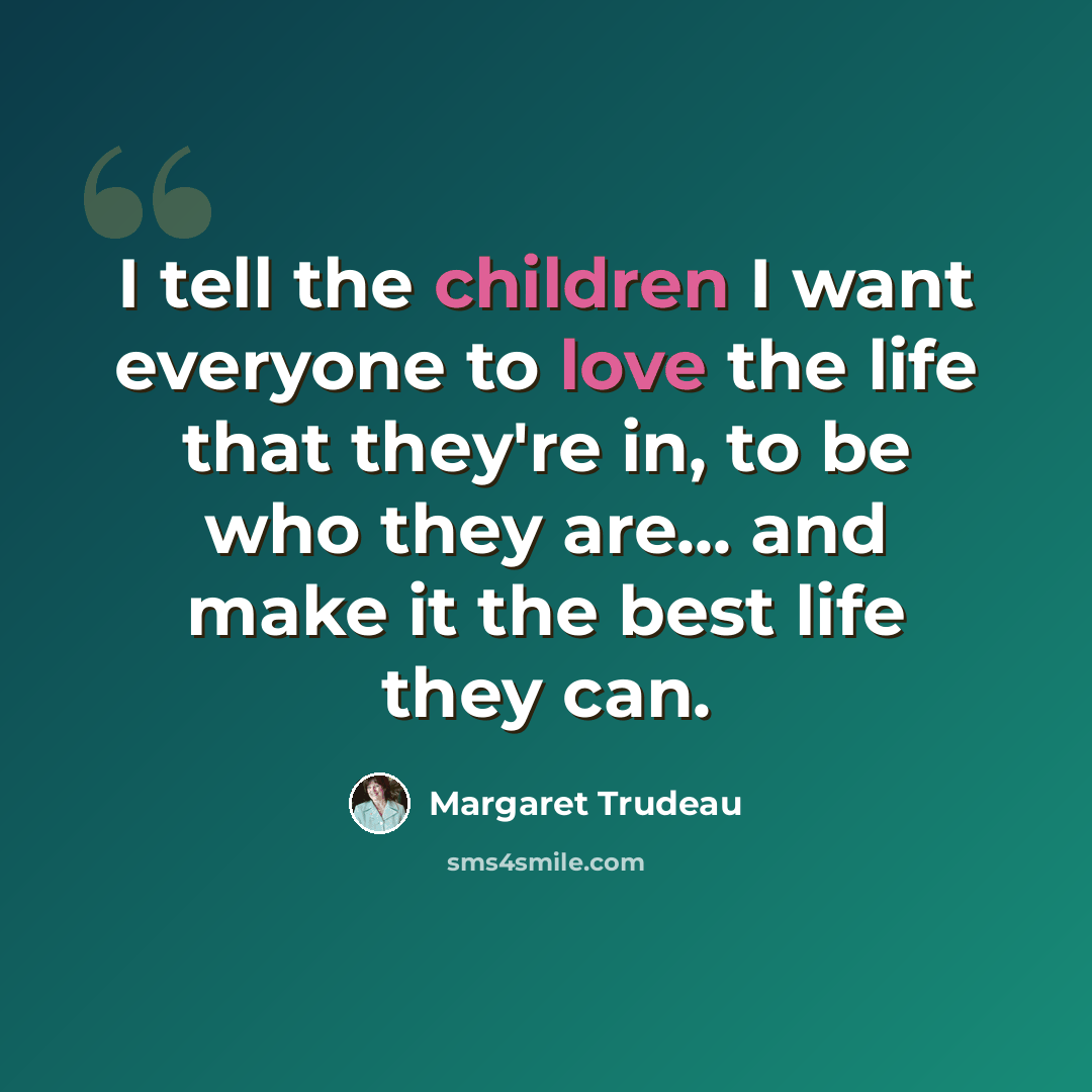 “I tell the children I want everyone to love the life that they're in, to be who they are... and make it the best life they can.” quote by Margaret Trudeau