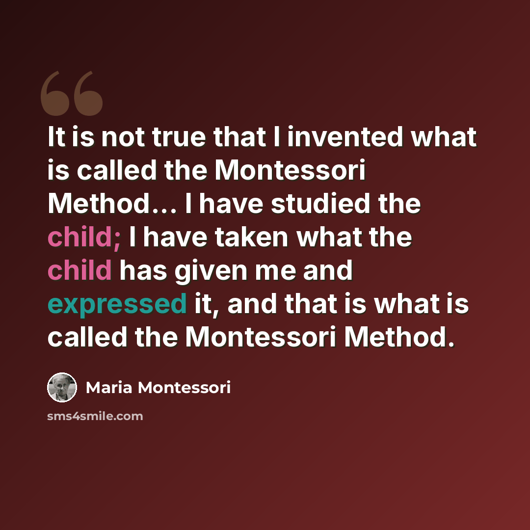 “It is not true that I invented what is called the Montessori Method... I have studied the child; I have taken what the child has given me and expressed it, and that is what is called the Montessori Method.” quote by Maria Montessori