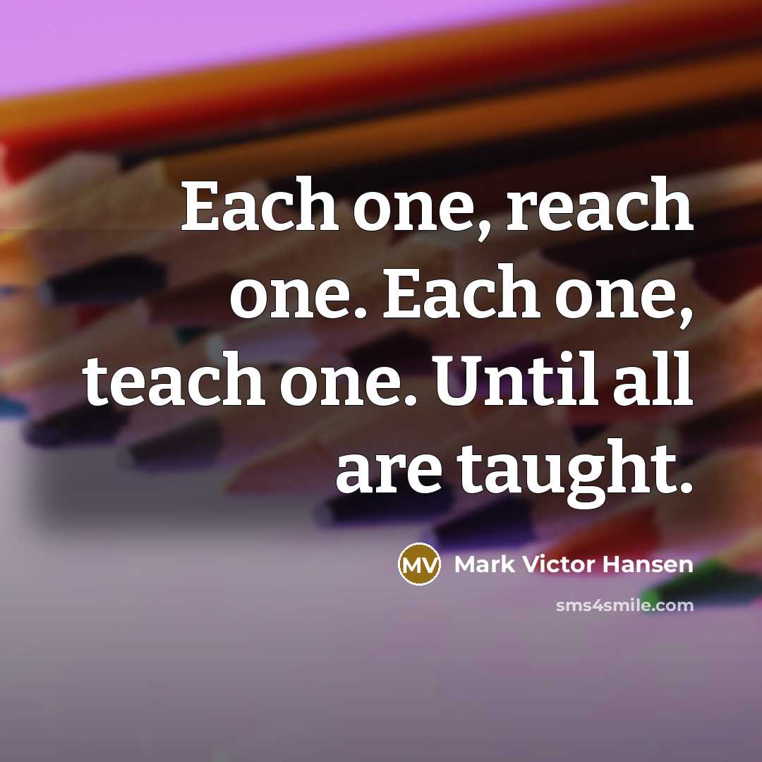 “Each one, reach one. Each one, teach one. Until all are taught.” quote by Mark Victor Hansen