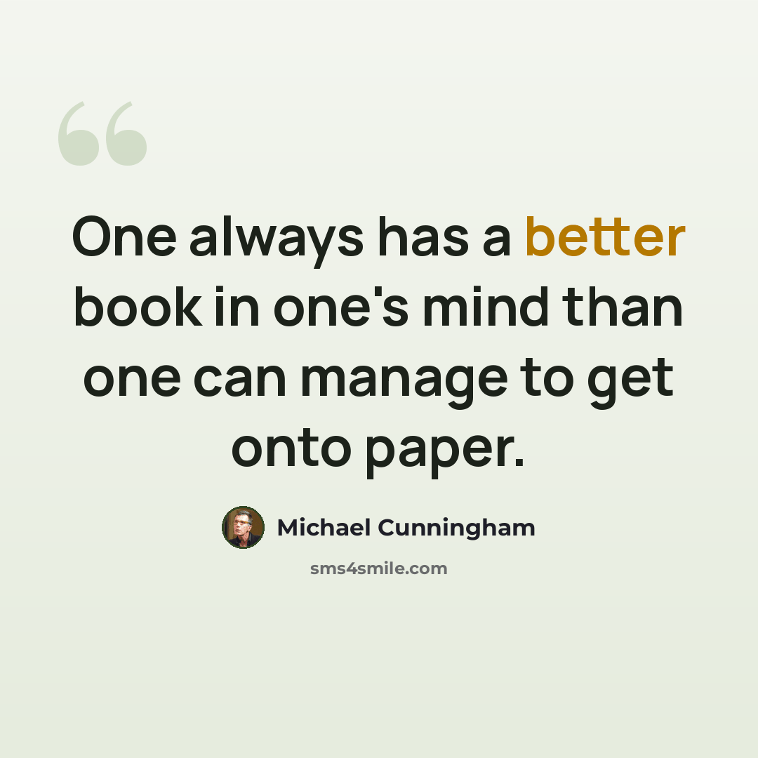 “One always has a better book in one's mind than one can manage to get onto paper.” quote by Michael Cunningham