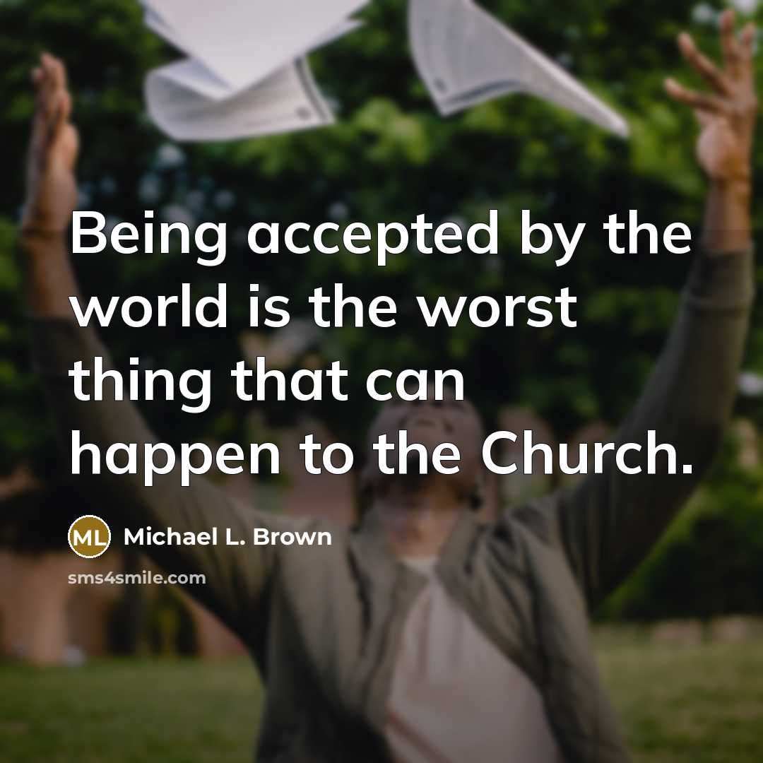 “Being accepted by the world is the worst thing that can happen to the Church.” quote by Michael L. Brown