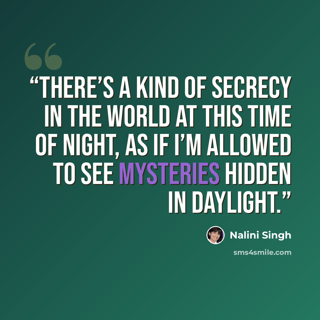 “There’s a kind of secrecy in the world at this time of night, as if I’m allowed to see mysteries hidden in daylight.” quote by Nalini Singh