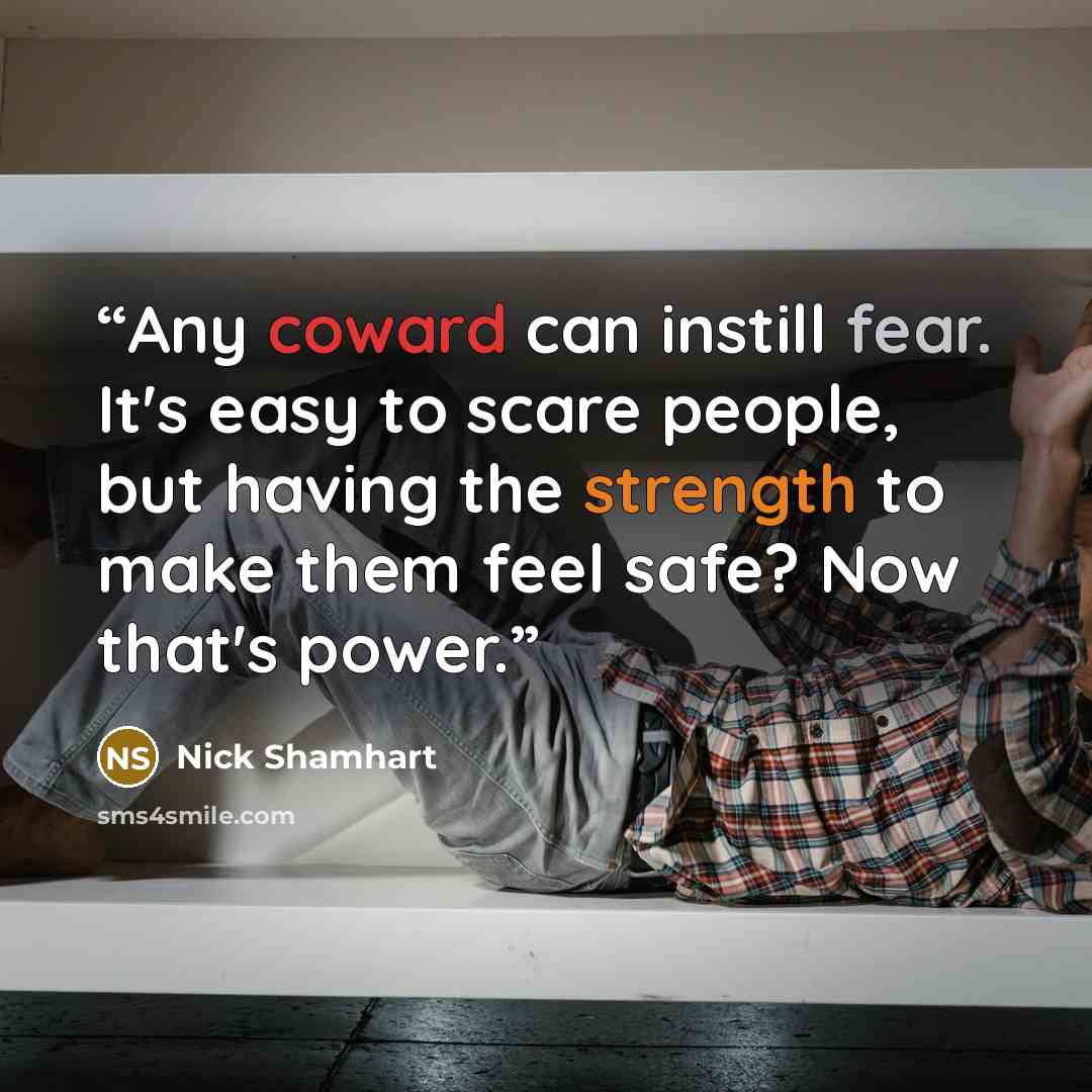 “Any coward can instill fear. It's easy to scare people, but having the strength to make them feel safe? Now that's power.” quote by Nick Shamhart