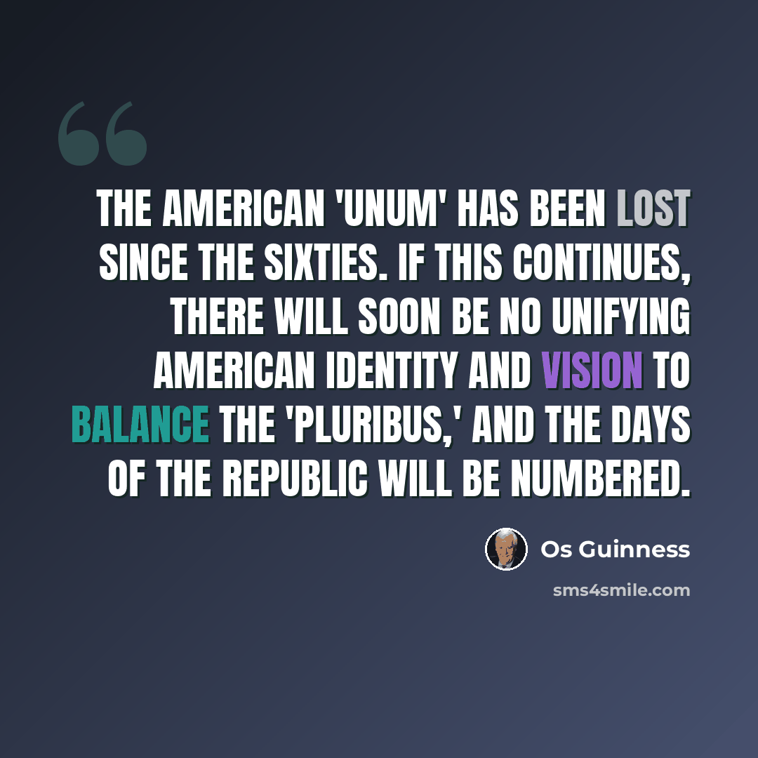 “The American 'unum' has been lost since the Sixties. If this continues, there will soon be no unifying American identity and vision to balance the 'pluribus,' and the days of the Republic will be numbered.” quote by Os Guinness