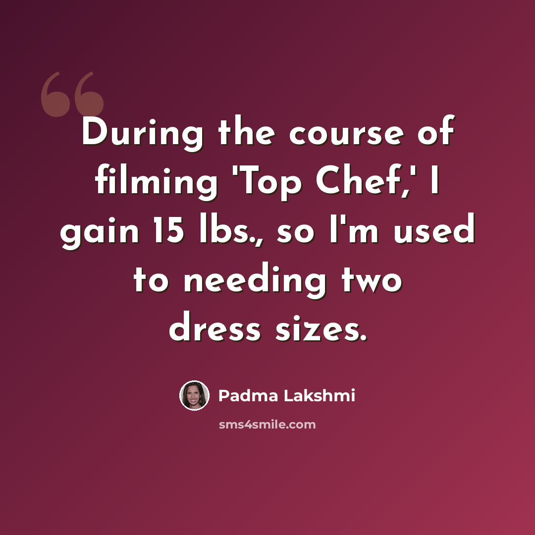 “During the course of filming 'Top Chef,' I gain 15 lbs., so I'm used to needing two dress sizes.” quote by Padma Lakshmi