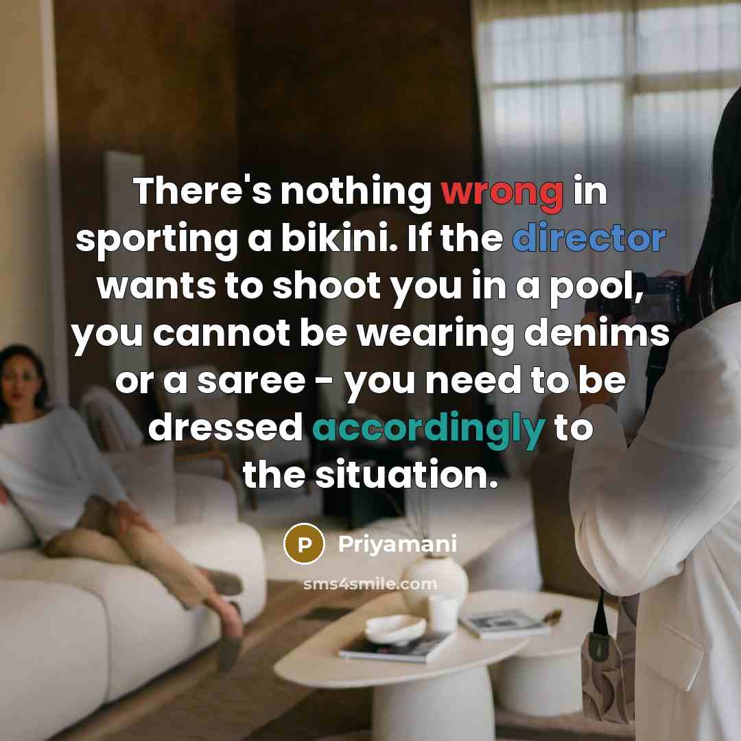 “There's nothing wrong in sporting a bikini. If the director wants to shoot you in a pool, you cannot be wearing denims or a saree - you need to be dressed accordingly to the situation.” quote by Priyamani