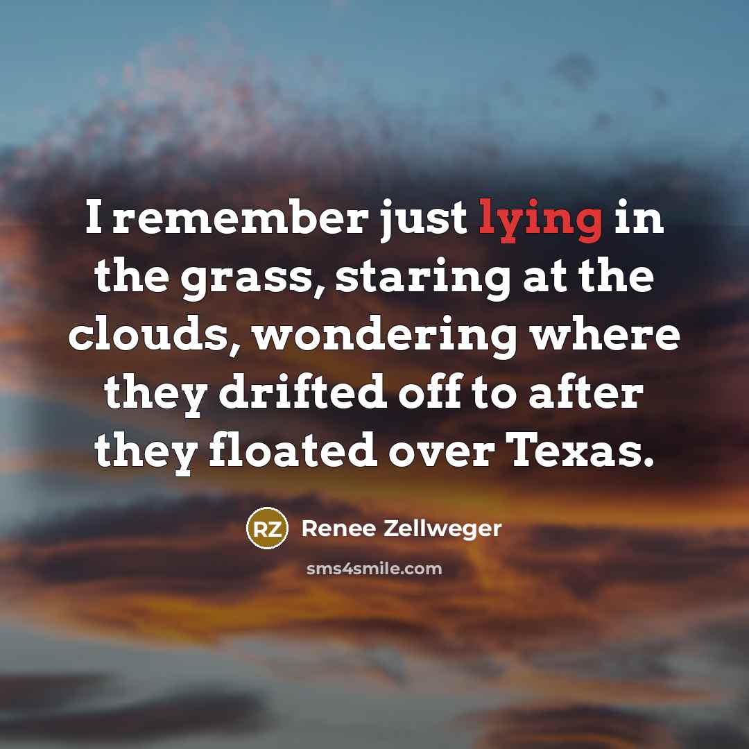 “I remember just lying in the grass, staring at the clouds, wondering where they drifted off to after they floated over Texas.” quote by Renee Zellweger