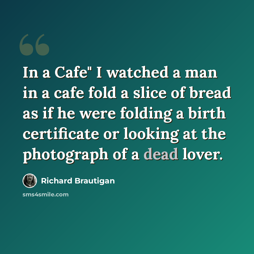 “In a Cafe" I watched a man in a cafe fold a slice of bread as if he were folding a birth certificate or looking at the photograph of a dead lover.” quote by Richard Brautigan