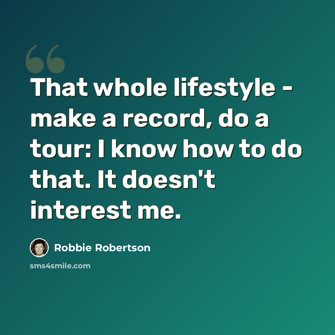 “That whole lifestyle - make a record, do a tour: I know how to do that. It doesn't interest me.” quote by Robbie Robertson