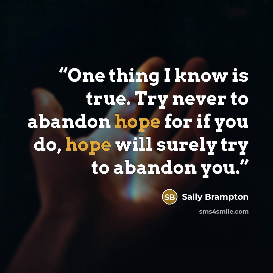 “One thing I know is true. Try never to abandon hope for if you do, hope will surely try to abandon you.” quote by Sally Brampton