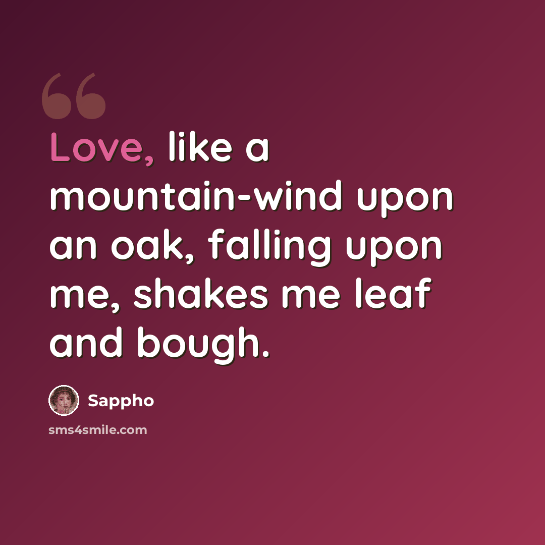 “Love, like a mountain-wind upon an oak, falling upon me, shakes me leaf and bough.” quote by Sappho