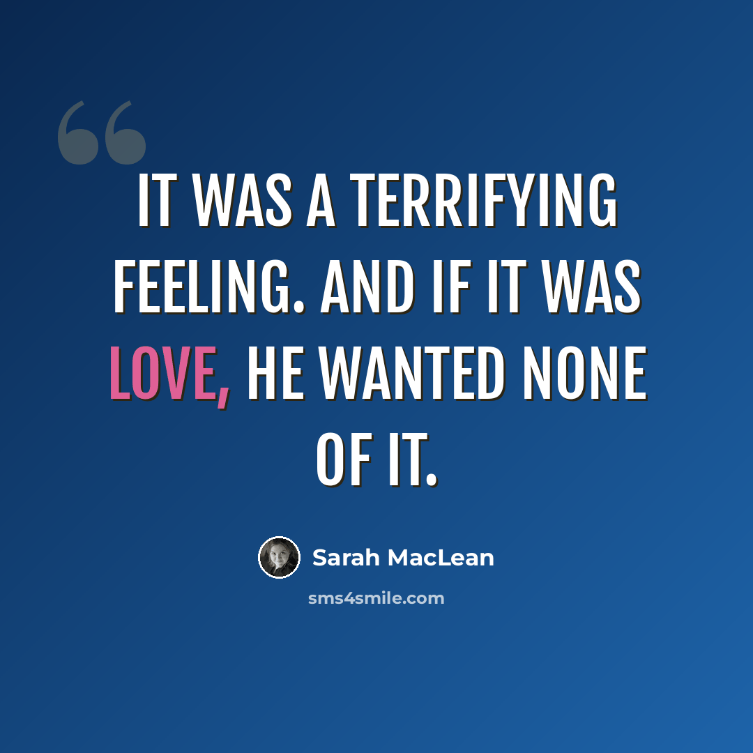 “It was a terrifying feeling. And if it was love, he wanted none of it.” quote by Sarah MacLean