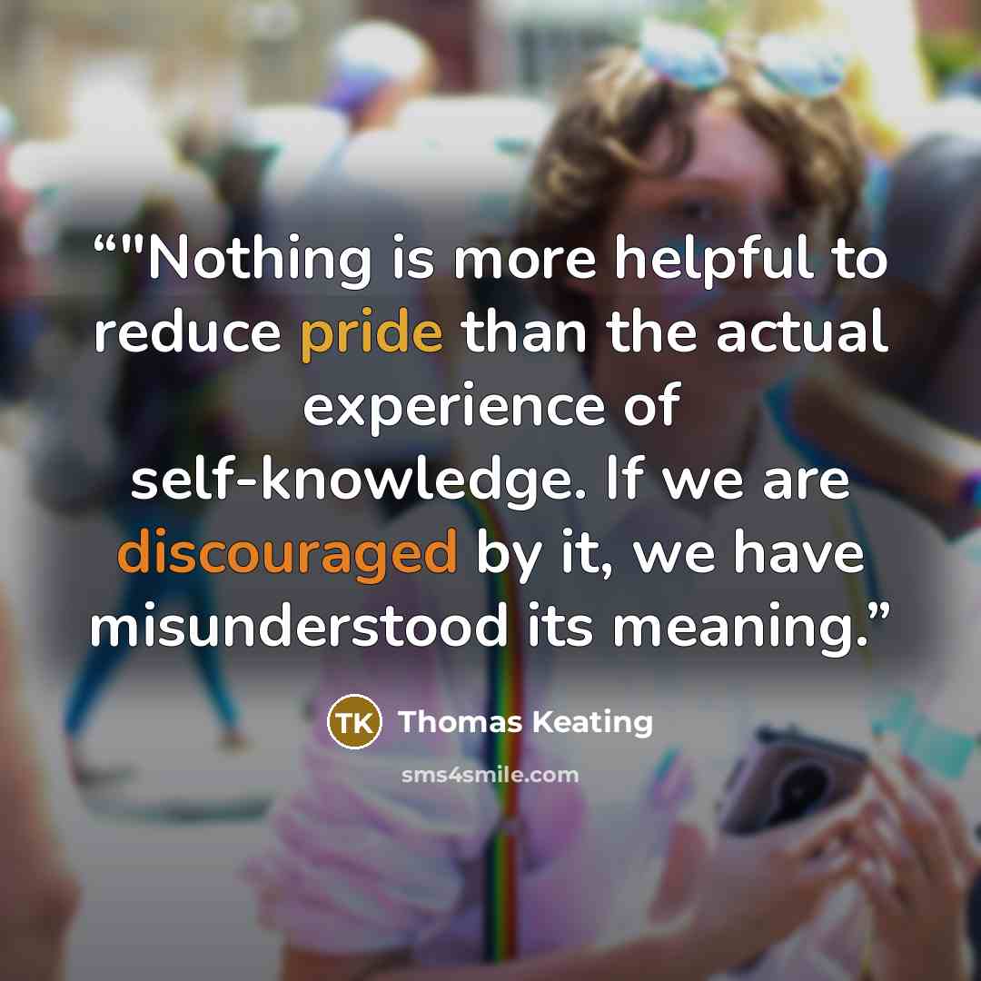 “‎"Nothing is more helpful to reduce pride than the actual experience of self-knowledge. If we are discouraged by it, we have misunderstood its meaning.” quote by Thomas Keating