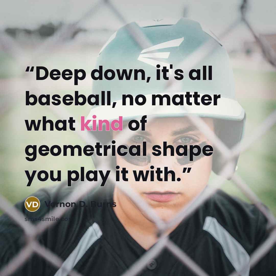“Deep down, it's all baseball, no matter what kind of geometrical shape you play it with.” quote by Vernon D. Burns