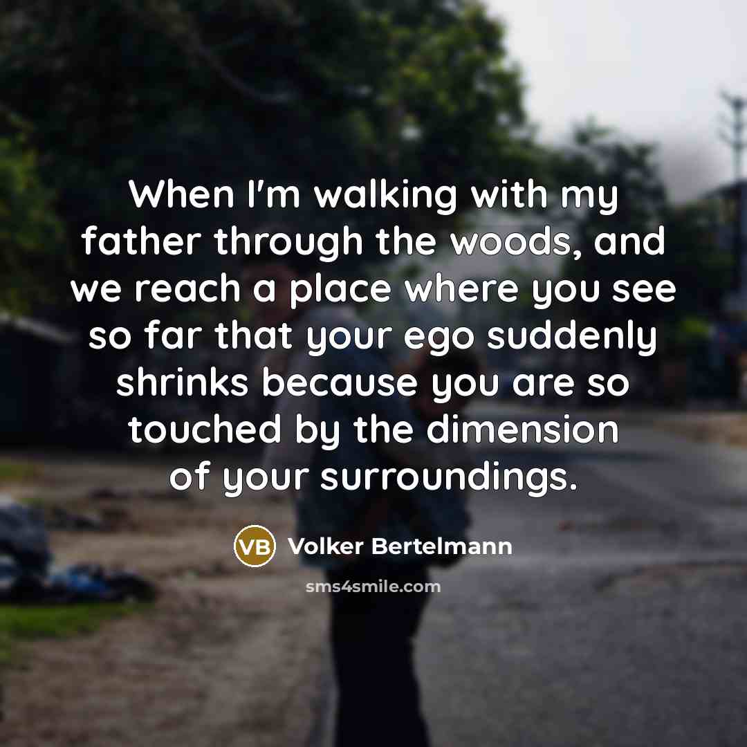 “When I'm walking with my father through the woods, and we reach a place where you see so far that your ego suddenly shrinks because you are so touched by the dimension of your surroundings.” quote by Volker Bertelmann