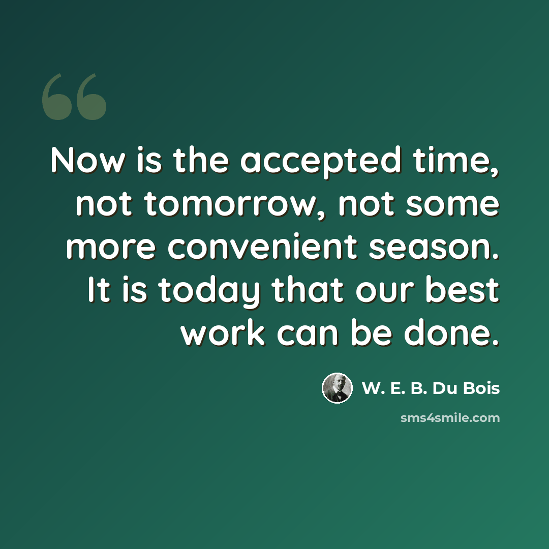 “Now is the accepted time, not tomorrow, not some more convenient season. It is today that our best work can be done.” quote by W. E. B. Du Bois