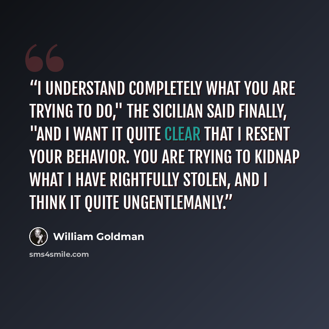 “I understand completely what you are trying to do," the Sicilian said finally, "and I want it quite clear that I resent your behavior. You are trying to kidnap what I have rightfully stolen, and I think it quite ungentlemanly.” quote by William Goldman