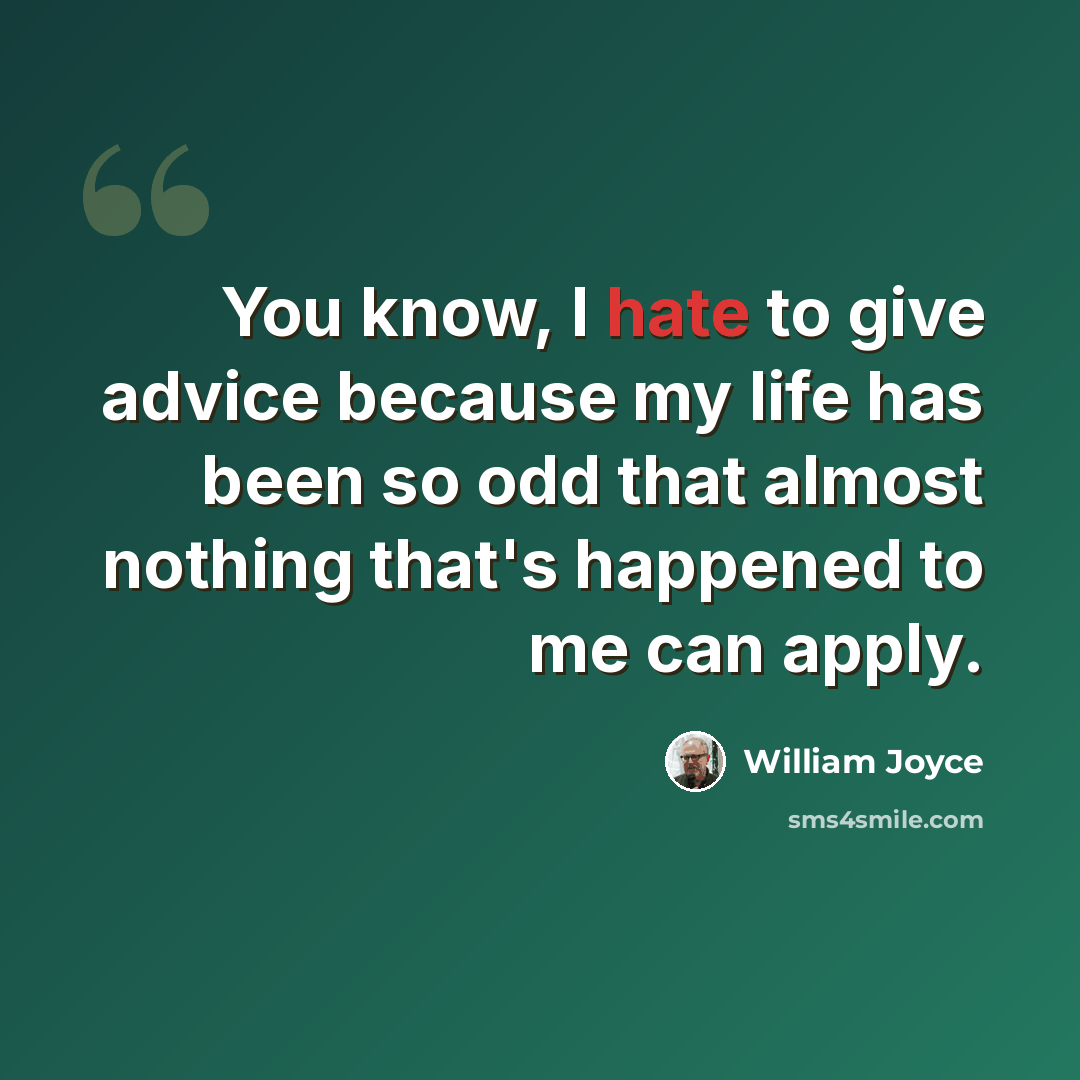“You know, I hate to give advice because my life has been so odd that almost nothing that's happened to me can apply.” quote by William Joyce
