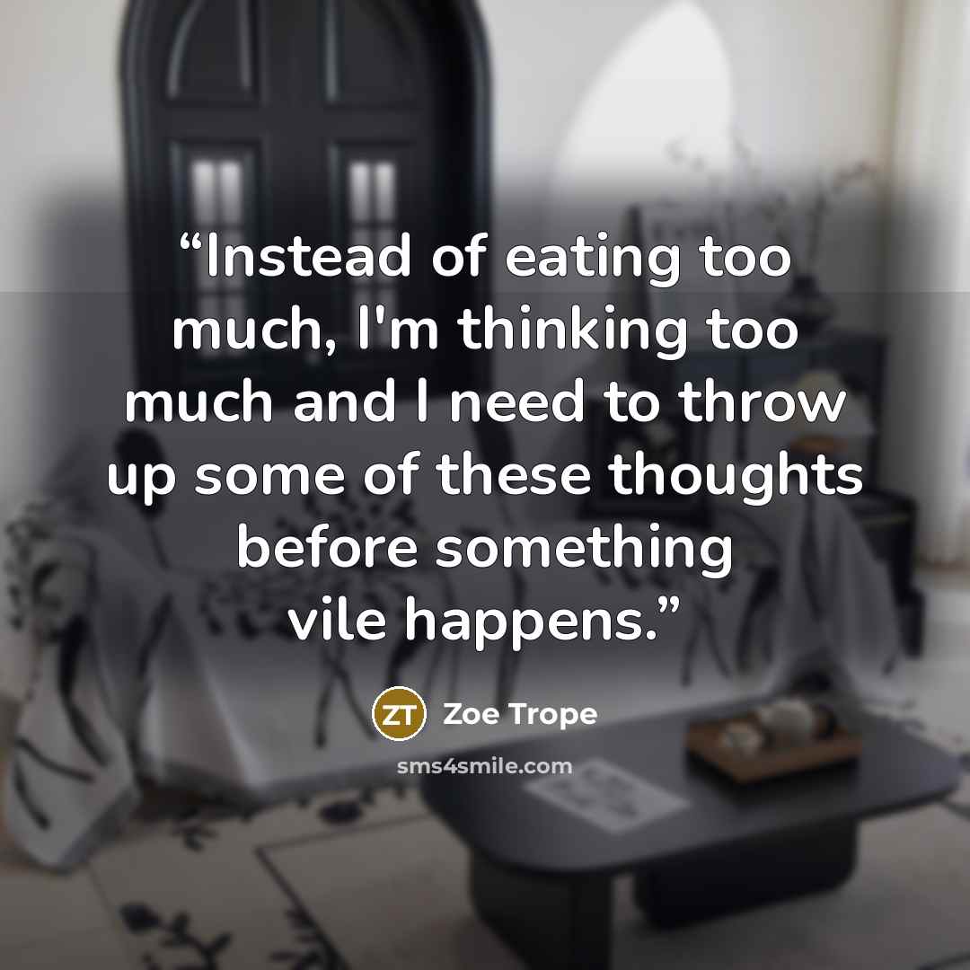 “Instead of eating too much, I'm thinking too much and I need to throw up some of these thoughts before something vile happens.” quote by Zoe Trope