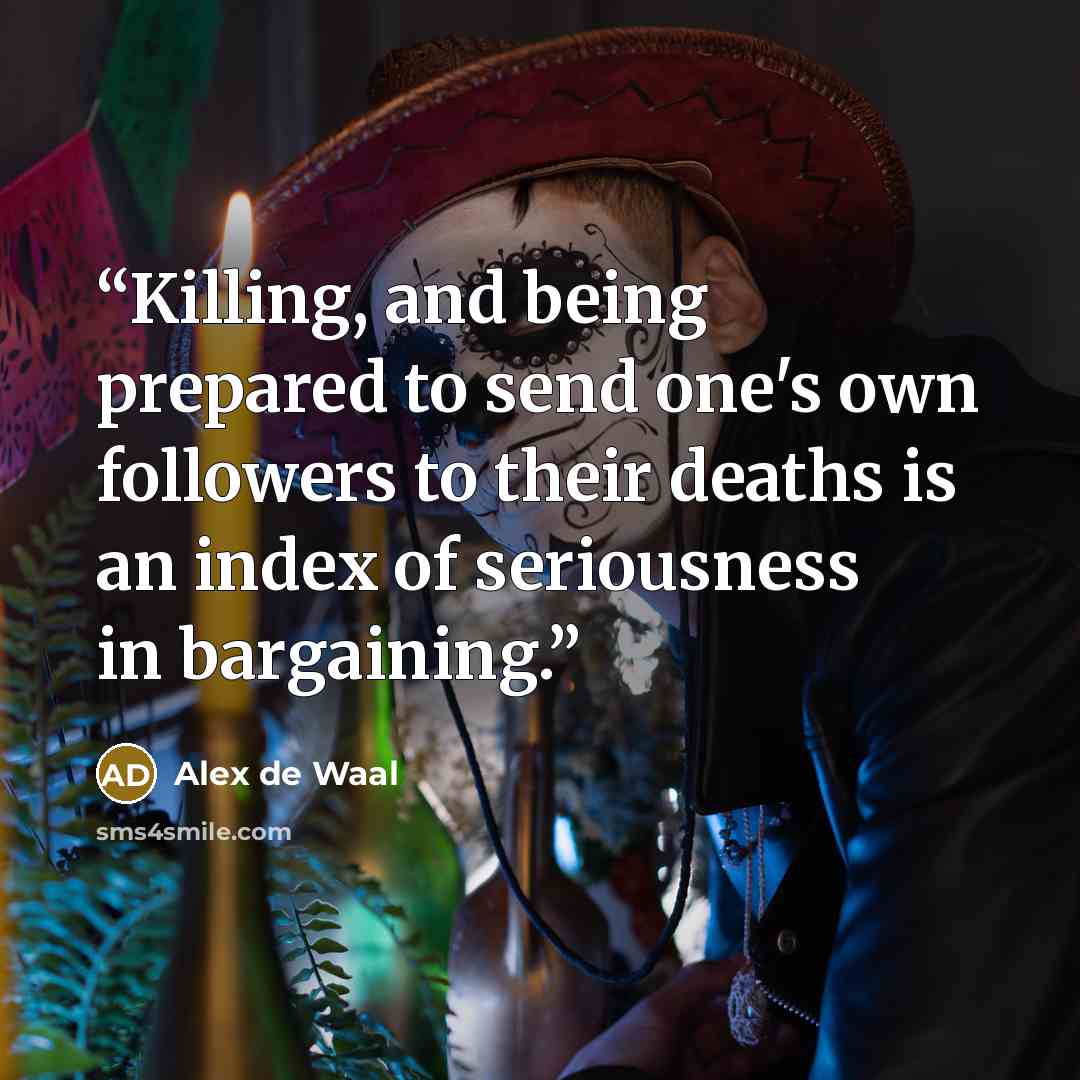 “Killing, and being prepared to send one's own followers to their deaths is an index of seriousness in bargaining.” quote by Alex de Waal