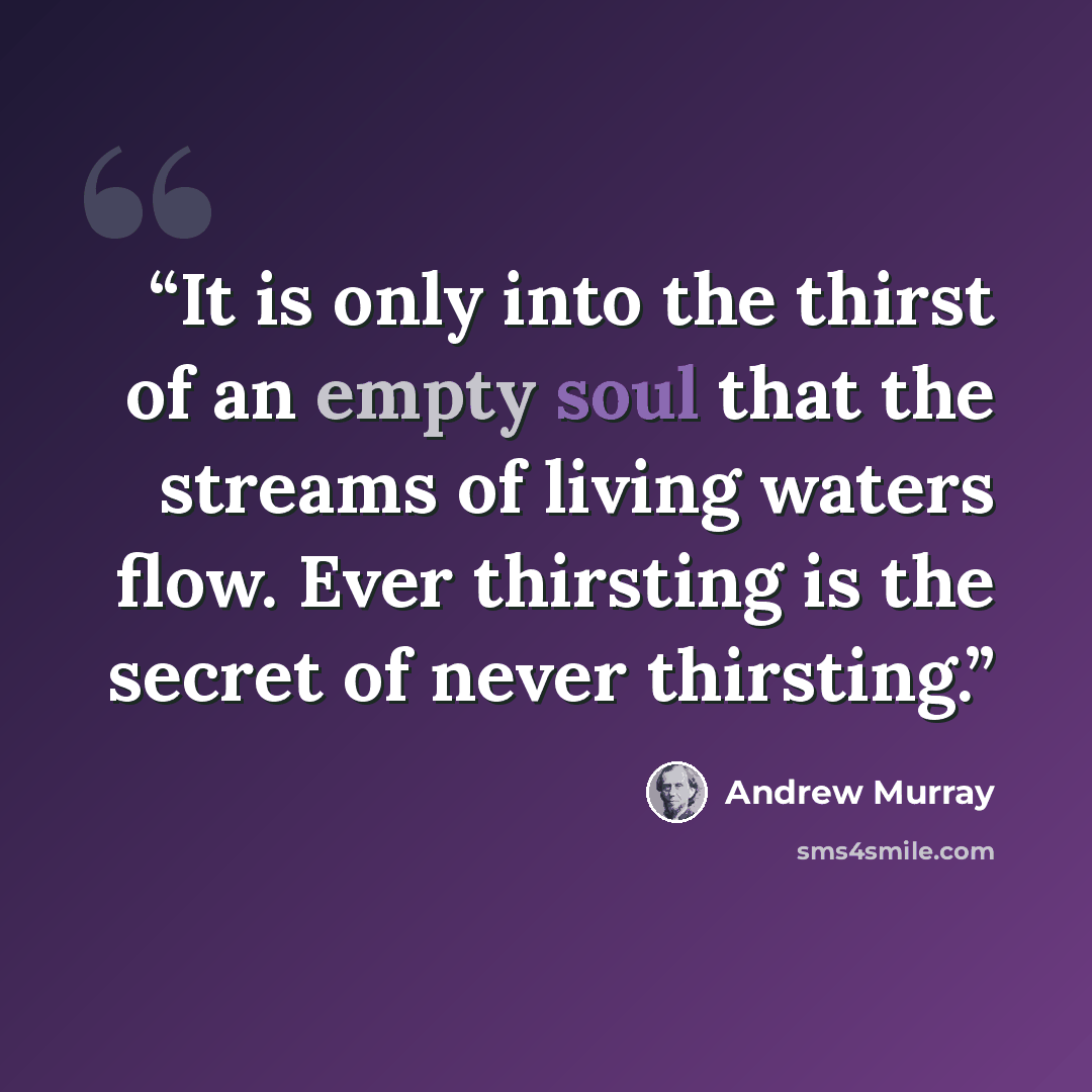“It is only into the thirst of an empty soul that the streams of living waters flow. Ever thirsting is the secret of never thirsting.” quote by Andrew Murray