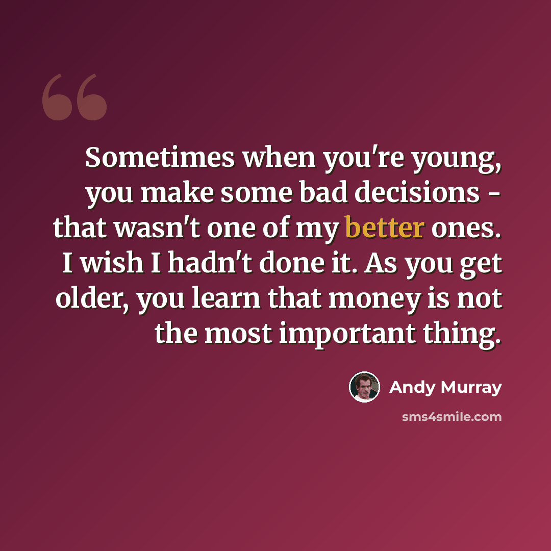 “Sometimes when you're young, you make some bad decisions - that wasn't one of my better ones. I wish I hadn't done it. As you get older, you learn that money is not the most important thing.” quote by Andy Murray