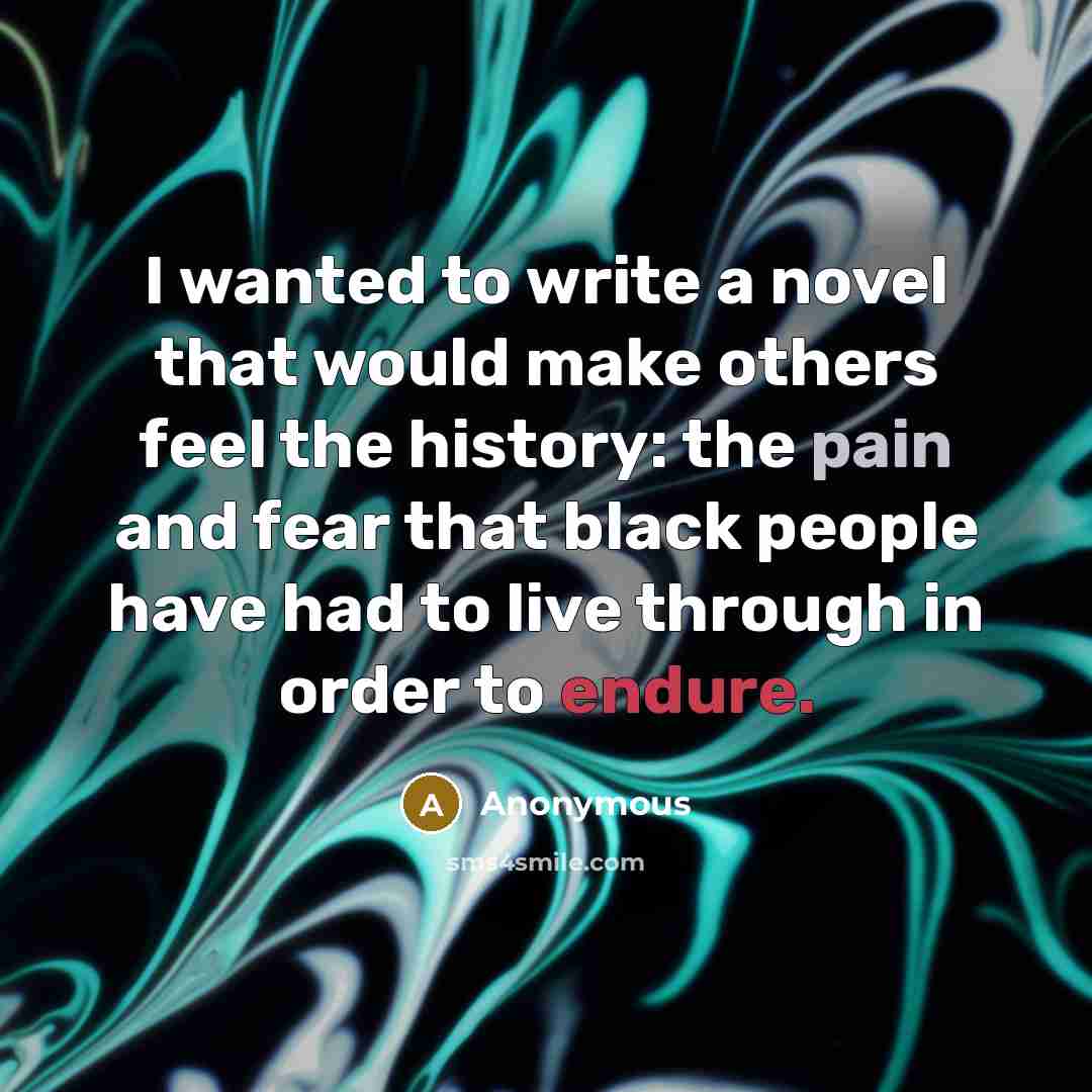 “I wanted to write a novel that would make others feel the history: the pain and fear that black people have had to live through in order to endure.” quote by Anonymous