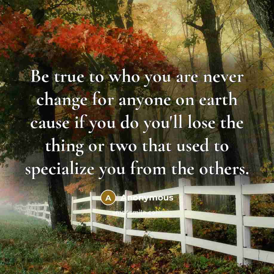 “Be true to who you are never change for anyone on earth cause if you do you'll lose the thing or two that used to specialize you from the others.” quote by Anonymous