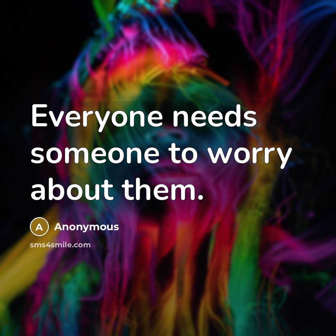 “Everyone needs someone to worry about them.” quote by Anonymous