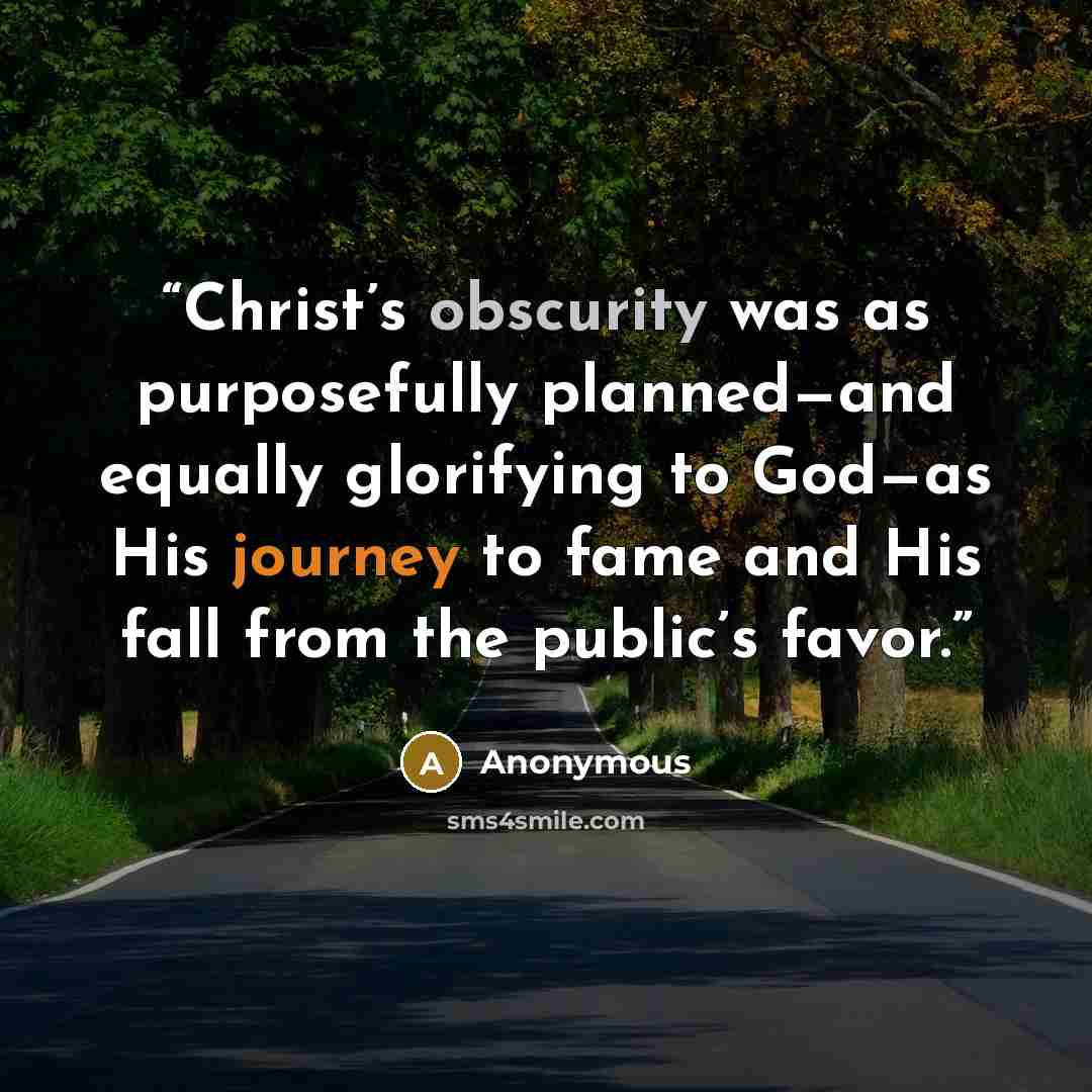 “Christ’s obscurity was as purposefully planned—and equally glorifying to God—as His journey to fame and His fall from the public’s favor.” quote by Anonymous
