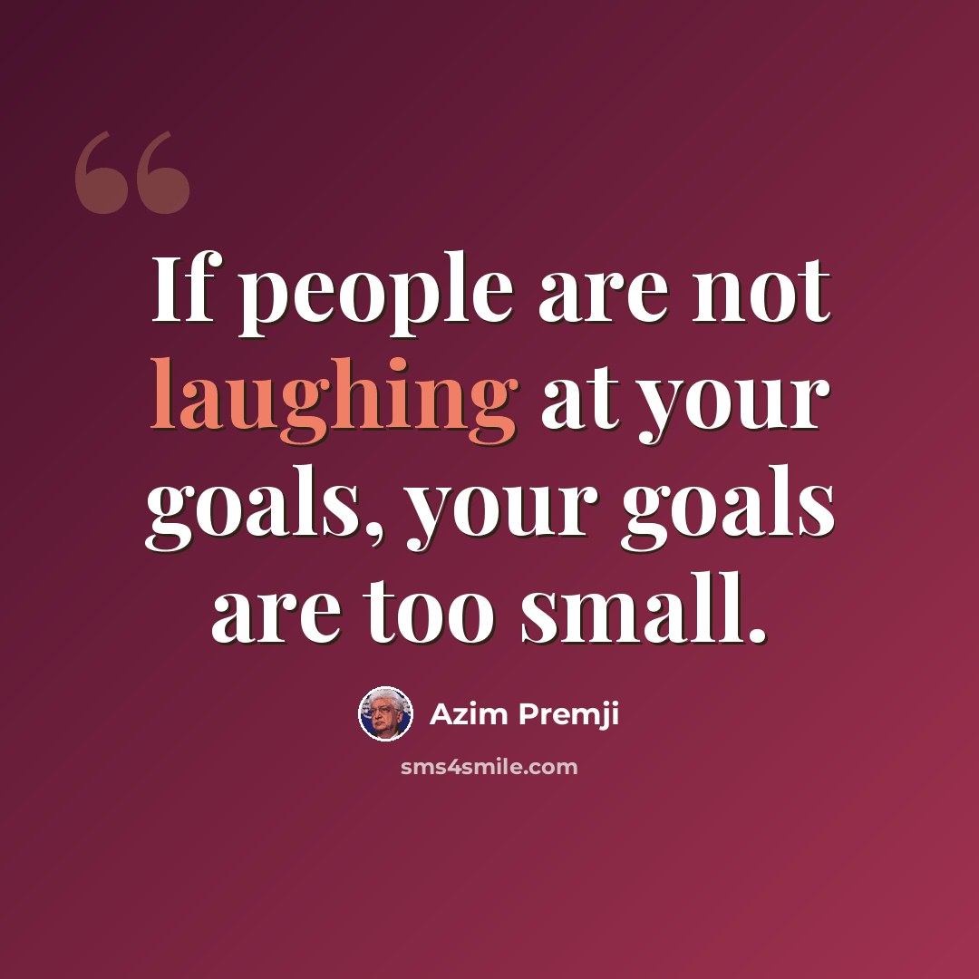 “If people are not laughing at your goals, your goals are too small.” quote by Azim Premji